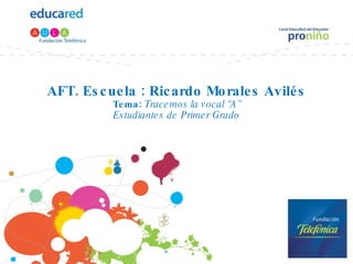 AFT. Escuela : Ricardo Morales Avilés Tema:  Tracemos la vocal “A” Estudiantes de Primer Grado 
