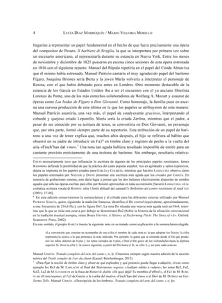 llegarían a representar un papel fundamental en el hecho de que fuera precisamente una ópera
del compositor de Pesaro, Il barbiere di Siviglia, la que se interpretara por primera vez sobre
un escenario americano, al representarla durante su estancia en Nueva York. Entre los meses
de noviembre y diciembre de 1825 pusieron en escena cinco sesiones de esta ópera estrenada
en 1816 con el siguiente reparto: Manuel del Pópulo repetiría en el papel del Conde Almaviva
que él mismo había estrenado, Manuel Patricio cantaría el muy agradecido papel del barítono
Fígaro, Joaquina Briones sería Berta y la joven María volvería a interpretar el personaje de
Rosina, con el que había debutado poco antes en Londres. Otro momento destacable de la
estancia de los García en Estados Unidos iba a ser el encuentro con el ya anciano libretista
Lorenzo da Ponte, uno de los más estrechos colaboradores de Wolfang A. Mozart y coautor de
óperas como Las bodas de Fígaro o Don Giovanni. Como homenaje, la familia puso en esce-
na una curiosa producción de esta última en la que los papeles se atribuyeron de esta manera:
Manuel Patricio asumiría, una vez más, el papel de coadyuvante gracioso, interpretando al
cobarde y quejoso criado Leporello, María sería la criada Zerlina, mientras que el padre, a
pesar de ser conocido por su tesitura de tenor, se convertiría en Don Giovanni, un personaje
que, por otra parte, formó siempre parte de su repertorio. Esta atribución de un papel de barí-
tono a una voz de tenor explica que, muchos años después, el hijo se refiriera al hábito que
observó en su padre de introducir un Fa36 en timbre claro y registro de pecho a la vuelta del
aria «Finch’han dal vino».7 Una nota tan aguda hubiera resultado imposible de emitir para un
cantante provisto estrictamente de una tesitura de barítono. Sin embargo, resultaría relativa-
4 LUCÍA DÍAZ MARROQUÍN / MARIO VILLORIA MORILLO
DAVID necesariamente tuvo que influenciar la escritura de algunos de los principales papeles rossinianos. James
RADOMSKI defiende la posibilidad de que la práctica del canto popular español, rico en agilidades y saltos expresivos,
dejara su impronta en los papeles creados para GARCÍA y COLBRÁN, mientras que Saverio LAMACCHIA observa cómo
los papeles estrenados por NOZZARI y DAVID presentan una escritura más aguda que los creados por GARCÍA. En
ausencia de grabaciones sonoras, esto daría lugar a pensar que los dos italianos efectivamente disponían de sonidos
agudos que sólo las óperas escritas para ellos por Rossini aprovechan en toda su extensión [Saverio LAMACCHIA. «L'a-
crobatica scrittura vocale di ROSSINI: oltre i limiti abituali dei cantanti?» Bollettino del centro rossiniano di studi XLV
(2005): 27-48].
6
En esta edición conservaremos la nomenclatura y el cifrado para las diferentes octavas utilizado por Manuel
PATRICIO GARCÍA, quien, siguiendo la tradición francesa, identifica el Do central (equivalente, aproximadamente,
a una frecuencia de 216,6 Hz.), con la figura Do3. La nota Do situada una octava más aguda será así Do4, mien-
tras que la que se sitúa una octava por debajo se denominará Do2 (Sobre la historia de la afinación convencional
en la tradición musical europea, véase Bruce HAYNES. A History of Performing Pitch: The Story of «A». Oxford:
Scarecrow Press, 2002).
En este sentido, el propio GARCÍA inserta la siguiente nota en su tratado como explicación a la nomenclatura elegida:
«La convención que consiste en acompañar de una cifra el nombre de cada nota es la que adoptan los físicos; la cifra
representa la octava a la que pertenece la nota indicada. Por ejemplo: la gama que se extiende desde el Do que produ-
cen los tubos abiertos de 8 pies y los tubos cerrados de 4 pies, o bien el Do grave de los violonchelos hasta la séptima
superior Si, lleva la cifra 1; la octava siguiente, a partir del Do hasta el Si, se cifra 2, y así para cada octava».
Manuel GARCÍA. Tratado completo del arte del canto I, II, §I. Citaremos siempre según nuestra edición de la sección
teórica del Traité complet de l’art du chant (Kassel: Reichenberger, 2012).
7
«Para fijar la noción de timbre claro y observar qué esplendor y qué potencia puede llegar a adquirir, sirvan como
ejemplo los Re3 de M. LABLACHE al final del Matrimonio segreto: «Andiam subito a vedere»; las notas Re2, Fa2,
Sol2, La2 de M. LEVASSEUR en la frase de Robert le diable «Eh quoi déjà! Tu trembles d’effroi!», el Fa3 de M. RUBI-
NI en «Il mio tesoro»; el Fa3 de García a la vuelta del motivo «Finch’han dal vino» o el Do4 de M. DUPREZ en Gui-
llermo Tell». Manuel GARCÍA. «Descripción de los timbres». Tratado completo del arte del canto. I, II, §II.
 