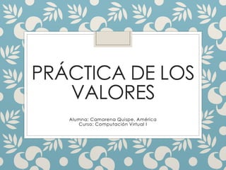 PRÁCTICA DE LOS
VALORES
Alumna: Camarena Quispe, América
Curso: Computación Virtual I
 