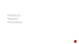 Tolerancia
Respeto
Puntualidad
 