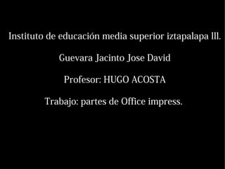 Instituto de educación media superior iztapalapa lll.
Guevara Jacinto Jose David
Profesor: HUGO ACOSTA
Trabajo: partes de Office impress.
 