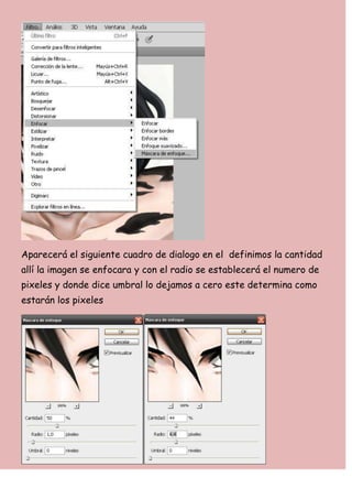Aparecerá el siguiente cuadro de dialogo en el definimos la cantidad
allí la imagen se enfocara y con el radio se establecerá el numero de
pixeles y donde dice umbral lo dejamos a cero este determina como
estarán los pixeles
 