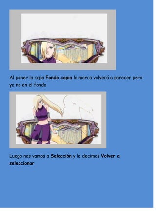 Al poner la capa Fondo copia la marca volverá a parecer pero
ya no en el fondo




Luego nos vamos a Selección y le decimos Volver a
seleccionar
 