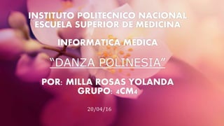 INSTITUTO POLITECNICO NACIONAL
ESCUELA SUPERIOR DE MEDICINA
INFORMATICA MEDICA
“DANZA POLINESIA”
POR: MILLA ROSAS YOLANDA
GRUPO: 4CM4
20/04/16
 
