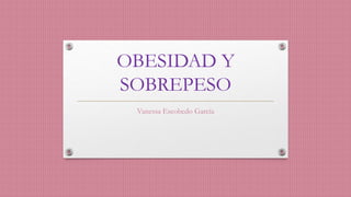 OBESIDAD Y 
SOBREPESO 
Vanessa Escobedo García 
 
