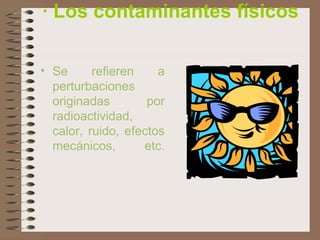 · Los contaminantes físicos
• Se refieren a
perturbaciones
originadas por
radioactividad,
calor, ruido, efectos
mecánicos, etc.
 