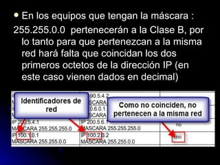 En los equipos que tengan la máscara : 255.255.0.0  pertenecerán a la Clase B, por lo tanto para que pertenezcan a la misma red hará falta que coincidan los dos primeros octetos de la dirección IP (en este caso vienen dados en decimal) 