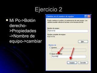 Ejercicio 2 Mi Pc->Botón derecho->Propiedades ->Nombre de equipo->cambiar 