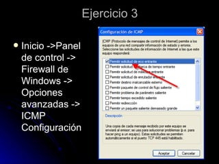 Ejercicio 3 Inicio ->Panel de control -> Firewall de Windows -> Opciones avanzadas -> ICMP Configuración 