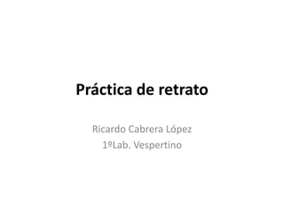 Práctica de retrato
Ricardo Cabrera López
1ºLab. Vespertino
 