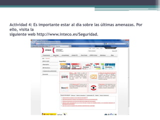 Actividad 4: Es importante estar al día sobre las últimas amenazas. Por
ello, visita la
siguiente web http://www.inteco.es/Seguridad.
 