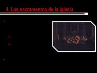4. Los sacramentos de la iglesia4. Los sacramentos de la iglesia
 Cristo confió los sacramentos
a su iglesia, y podemos decir
que son de la iglesia en un
doble sentido:
 La iglesia hace o administra o
celebra los sacramentos.
 Y los sacramentos
construyen la iglesia(el
bautismo genera nuevos hijos
de la iglesia, etc.).
 Existen, pues, por ella y para
ella.
POUSSIN, Nicolas
Los siete sacramentos; eucaristía
1647
National Gallery of Escotland, Edinburgo
 
