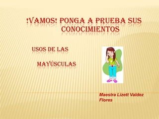 USOS DE LAS
MAYÚSCULAS
Maestra Lizett Valdez
Flores
!VAMOS! PONGA A PRUEBA SUS
CONOCIMIENTOS
 