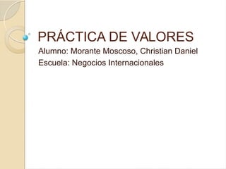 PRÁCTICA DE VALORES
Alumno: Morante Moscoso, Christian Daniel
Escuela: Negocios Internacionales
 