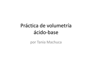 Práctica de volumetría
      ácido-base
    por Tania Machuca
 