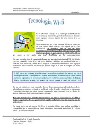 819151179195<br />El Wi-Fi no es, sin embargo, una alternativa a una red convencional, sino que es una nueva tecnología que viene a complementar a aquellas. Ambas redes (inalámbricas y de cables) ofrecen las mismas expectativas de comunicaciones (compartir periféricos, acceso a una base de datos o a ficheros compartidos, acceso a un servidor de correo, navegar a través de Internet, etc.). Wi-Fi (Wireless Fidelity) es la tecnología utilizada en una red o conexión inalámbrica, para la comunicación de datos entre equipos situados dentro de una misma área de cobertura. Conceptualmente, no existe ninguna diferencia entre una red con cables (cable coaxial, fibra óptica, etc.) y una inalámbrica. La diferencia está en que las redes inalámbricas transmiten y reciben datos a través de ondas electromagnéticas, lo que supone la eliminación del uso de cables y, por tanto, una total flexibilidad en las comunicaciones. De entre todos los tipos de redes inalámbricas, son las redes inalámbricas IEEE 802.11b las que son conocidas como Wi-Fi (Wireless Fidelity), debido a su amplia difusión en el mercado. Los productos y redes Wi-Fi aseguran la compatibilidad efectiva entre equipos, eliminando en los clientes las dudas que puedan surgir a la hora de comprar un nuevo terminal. <br />En una red inalámbrica cada ordenador dispone de un adaptador de red inalámbrico. Estos adaptadores se conectan enviando y recibiendo ondas de radio a través de un transceptor (transmisor-receptor), que puede situarse en cualquier lugar, interior o exterior, dentro del área de cobertura, sin la preocupación del cableado.<br />Las redes inalámbricas permiten la transmisión de datos a velocidades de 11 Mbps o incluso superiores, lo que proporciona rapidez suficiente para la mayoría de las aplicaciones. Se puede decir que el entorno Wi-Fi es la solución idónea que unifica movilidad y conectividad en la transmisión de datos, ofreciendo una nueva posibilidad de quot;
oficina móvilquot;
, se esté donde se esté. <br />NOMBREEDADOCUPACIONSEXOCarlos Coronel49ArquitectoMasculinoMaría López35DoctoraFemeninoRosario Veintimilla28SecretariaFemeninoAugusto Celi16EstudianteMasculino<br />ECUACIÓN<br />fx=a0+n=1∞ancosnπxL+bnsinnπxL<br />