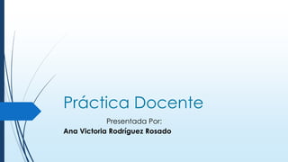 Práctica Docente
Presentada Por:
Ana Victoria Rodríguez Rosado
 