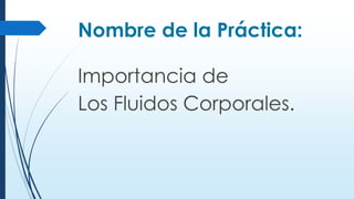 Nombre de la Práctica:
Importancia de
Los Fluidos Corporales.
 