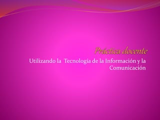 Utilizando la Tecnología de la Información y la 
Comunicación 
 