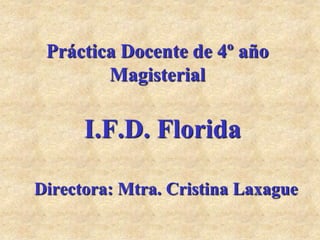 Práctica Docente de 4º año
        Magisterial

      I.F.D. Florida

Directora: Mtra. Cristina Laxague
 