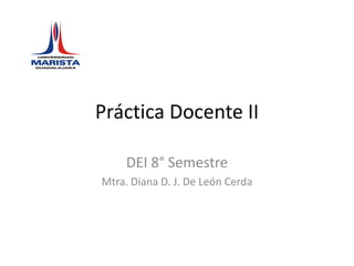 Práctica Docente II DEI 8° Semestre Mtra. Diana D. J. De León Cerda 