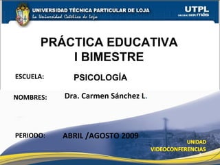 ESCUELA:
NOMBRES:
PERIODO:
PSICOLOGÍA
Dra. Carmen Sánchez L.
ABRIL /AGOSTO 2009
1
PRÁCTICA EDUCATIVA
I BIMESTRE
 