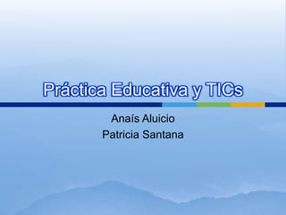 Práctica Educativa y TICs Anaís Aluicio Patricia Santana 