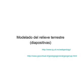 Modelado del relieve terrestre
(diapositivas)
http://www.geovirtual.cl/geologiageneral/geogenap.html
http://www.ig.uit.no/webgeology/
 