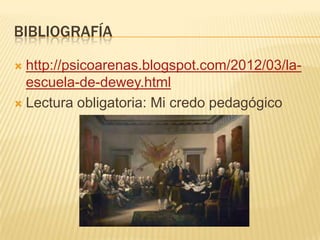 BIBLIOGRAFÍA

 http://psicoarenas.blogspot.com/2012/03/la-
  escuela-de-dewey.html
 Lectura obligatoria: Mi credo pedagógico
 