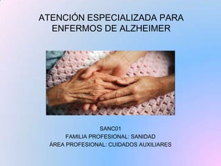 ATENCIÓN ESPECIALIZADA PARA
ENFERMOS DE ALZHEIMER

SANC01
FAMILIA PROFESIONAL: SANIDAD
ÁREA PROFESIONAL: CUIDADOS AUXILIARES

 