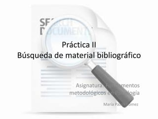 Práctica II
Búsqueda de material bibliográfico


                Asignatura: Fundamentos
              metodológicos en Psicología
                           María Pazos Gómez
 