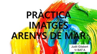 PRÀCTICA 
IMATGES 
ARENYS DE MAR 
Judit Gilabert 
1r BAT A 
 