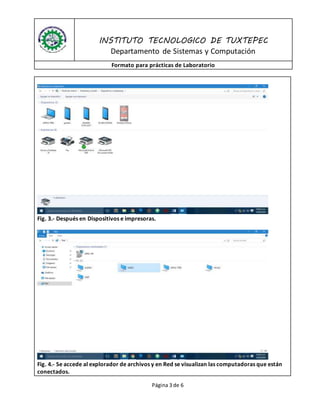 INSTITUTO TECNOLOGICO DE TUXTEPEC
Departamento de Sistemas y Computación
Formato para prácticas de Laboratorio
Página 3 de 6
Fig. 3.- Después en Dispositivos e impresoras.
Fig. 4.- Se accede al explorador de archivos y en Red se visualizan las computadoras que están
conectados.
 
