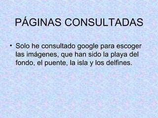 PÁGINAS CONSULTADAS
• Solo he consultado google para escoger
las imágenes, que han sido la playa del
fondo, el puente, la isla y los delfines.
 