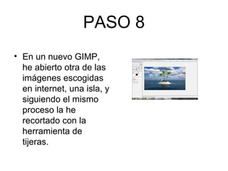 PASO 8
• En un nuevo GIMP,
he abierto otra de las
imágenes escogidas
en internet, una isla, y
siguiendo el mismo
proceso la he
recortado con la
herramienta de
tijeras.
 