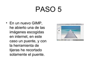 PASO 5
• En un nuevo GIMP,
he abierto una de las
imágenes escogidas
en internet, en este
caso un puente, y con
la herramienta de
tijeras he recortado
solamente el puente.
 