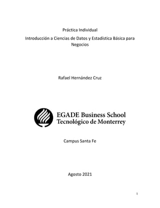 1
Práctica Individual
Introducción a Ciencias de Datos y Estadística Básica para
Negocios
Rafael Hernández Cruz
Campus Santa Fe
Agosto 2021
 