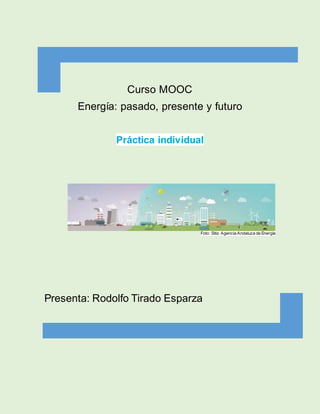 Curso MOOC
Energía: pasado, presente y futuro
Práctica individual
Foto: Sitio Agencia Andaluza de Energía
Presenta: Rodolfo Tirado Esparza
 
