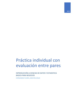 2021
Práctica individual con
evaluación entre pares
INTRODUCCIÓN A CIENCIAS DE DATOS Y ESTADISTICA
BASICA PARA NEGOCIOS
HERNANDEZ FLORES, BRAYAN JOSUE
 