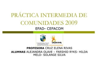 PRÁCTICA INTERMEDIA DE COMUNIDADES  2009 EFAD- CEFACOM PROFESORA   CRUZ ELENA RIVAS ALUMNAS   ALEJANDRA OLAVE – FARSHID RYKS- HILDA MELO- SOLANGE SILVA 