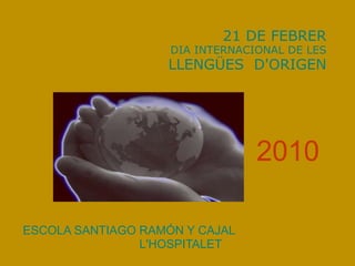 21 DE FEBRER
                    DIA INTERNACIONAL DE LES
                   LLENGÜES D'ORIGEN




                                 2010

ESCOLA SANTIAGO RAMÓN Y CAJAL
                L'HOSPITALET
 