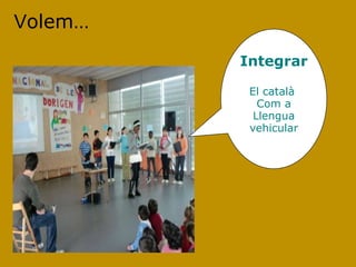 Volem…
         Integrar

          El català
            Com a
           Llengua
          vehicular
 