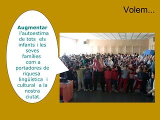 Volem...
 Augmentar
  l‟autoestima
  de tots els
 infants i les
      seves
    famílies
      com a
portadores de
    riquesa
  lingüística i
 cultural a la
     nostra
      ciutat.
 