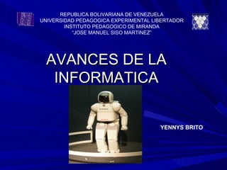 AVANCES DE LA INFORMATICA YENNYS BRITO REPUBLICA BOLIVARIANA DE VENEZUELA UNIVERSIDAD PEDAGOGICA EXPERIMENTAL LIBERTADOR INSTITUTO PEDAGOGICO DE MIRANDA “ JOSE MANUEL SISO MARTINEZ” 