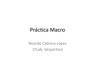 Práctica Macro
Ricardo Cabrera López
1ºLab. Vespertino

 