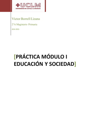 Víctor Borrell Lizana
2ºA Magisterio Primaria
2014-2015
[PRÁCTICA MÓDULO I
EDUCACIÓN Y SOCIEDAD]
 