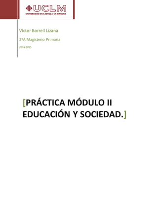 Víctor Borrell Lizana
2ºA Magisterio Primaria
2014-2015
[PRÁCTICA MÓDULO II
EDUCACIÓN Y SOCIEDAD.]
 