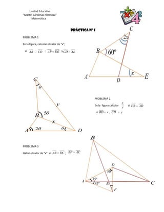 Unidad Educativa
“Martin Cárdenas Hermosa”
       Matemática



                                          PRÁCTICA Nº 1
PROBLEMA 1

En la figura, calcular el valor de “x”;

 si AB  CD         ; AB     DE y CD      AE




                                                      PROBLEMA 2
                                                                              x
                                                      En la figura calcular       si CB   AD
                                                                              y
                                                          si BD   x , CD      y




                                                    B
PROBLEMA 3

Hallar el valor de “x” si AB      DC ; BF      AC




                                                                                               C
 