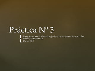 {
Práctica Nº 3
Integrantes: Kevin Merizalde; Javier Armas ; Mateo Narváez ; Ian
Pullas ; Esteban Ortiz
Curso: PBC
 
