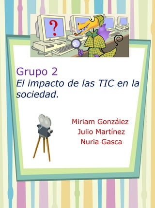 Grupo 2
El impacto de las TIC en la
sociedad.

            Miriam González
             Julio Martínez
              Nuria Gasca
 